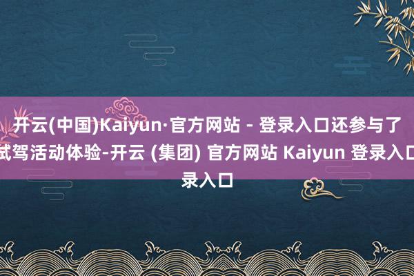 开云(中国)Kaiyun·官方网站 - 登录入口还参与了试驾活动体验-开云 (集团) 官方网站 Kaiyun 登录入口