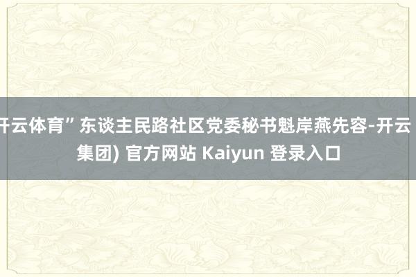 开云体育”东谈主民路社区党委秘书魁岸燕先容-开云 (集团) 官方网站 Kaiyun 登录入口