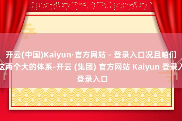 开云(中国)Kaiyun·官方网站 - 登录入口况且咱们对这两个大的体系-开云 (集团) 官方网站 Kaiyun 登录入口