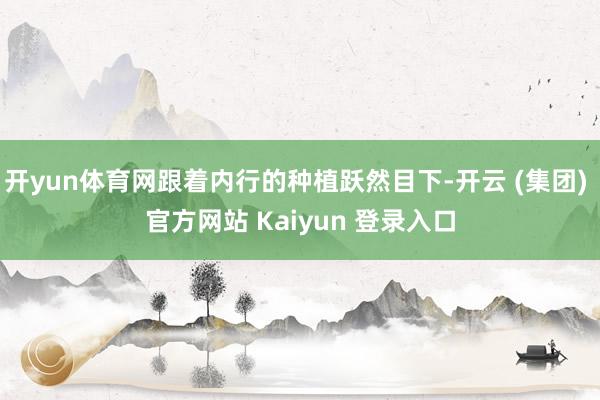 开yun体育网跟着内行的种植跃然目下-开云 (集团) 官方网站 Kaiyun 登录入口