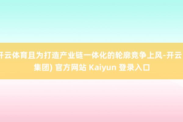 开云体育且为打造产业链一体化的轮廓竞争上风-开云 (集团) 官方网站 Kaiyun 登录入口