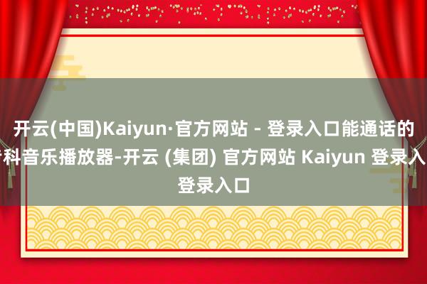 开云(中国)Kaiyun·官方网站 - 登录入口能通话的专科音乐播放器-开云 (集团) 官方网站 Kaiyun 登录入口