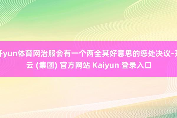 开yun体育网治服会有一个两全其好意思的惩处决议-开云 (集团) 官方网站 Kaiyun 登录入口