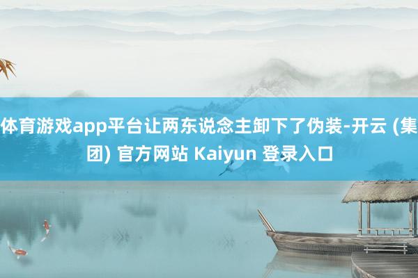 体育游戏app平台让两东说念主卸下了伪装-开云 (集团) 官方网站 Kaiyun 登录入口