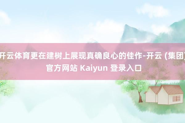 开云体育更在建树上展现真确良心的佳作-开云 (集团) 官方网站 Kaiyun 登录入口