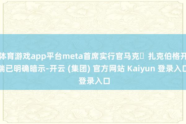 体育游戏app平台meta首席实行官马克・扎克伯格开端已明确暗示-开云 (集团) 官方网站 Kaiyun 登录入口