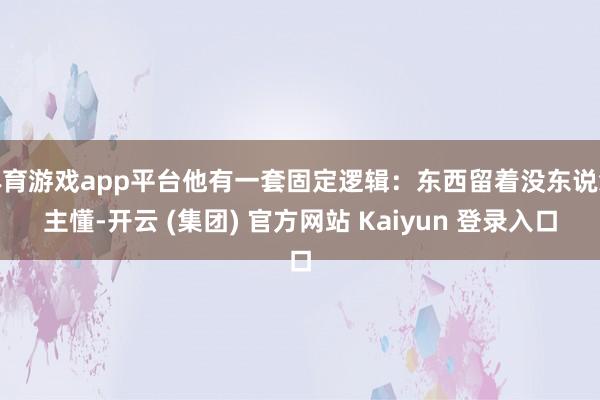 体育游戏app平台他有一套固定逻辑：东西留着没东说念主懂-开云 (集团) 官方网站 Kaiyun 登录入口