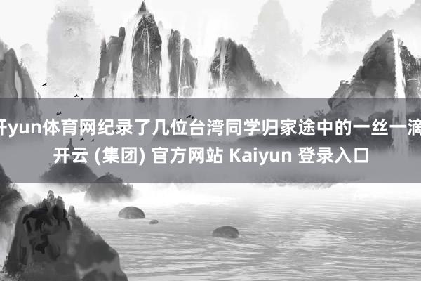 开yun体育网纪录了几位台湾同学归家途中的一丝一滴-开云 (集团) 官方网站 Kaiyun 登录入口