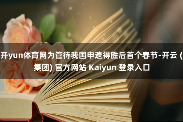 开yun体育网为管待我国申遗得胜后首个春节-开云 (集团) 官方网站 Kaiyun 登录入口