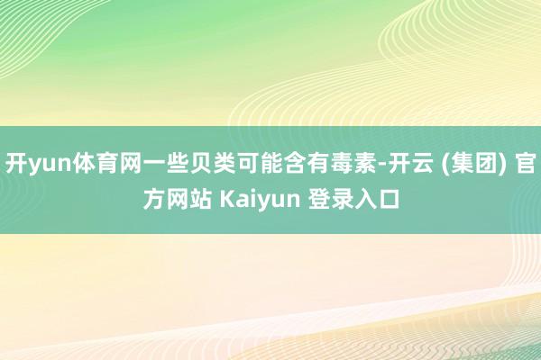 开yun体育网一些贝类可能含有毒素-开云 (集团) 官方网站 Kaiyun 登录入口