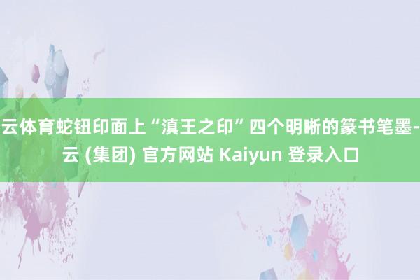 开云体育蛇钮印面上“滇王之印”四个明晰的篆书笔墨-开云 (集团) 官方网站 Kaiyun 登录入口