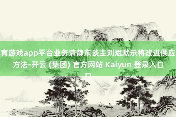 体育游戏app平台业务清静东谈主刘斌默示将改进供应链方法-开云 (集团) 官方网站 Kaiyun 登录入口