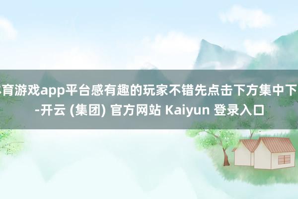 体育游戏app平台感有趣的玩家不错先点击下方集中下载-开云 (集团) 官方网站 Kaiyun 登录入口