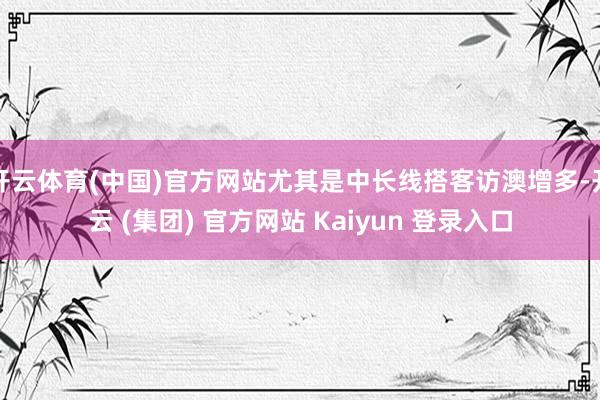 开云体育(中国)官方网站尤其是中长线搭客访澳增多-开云 (集团) 官方网站 Kaiyun 登录入口