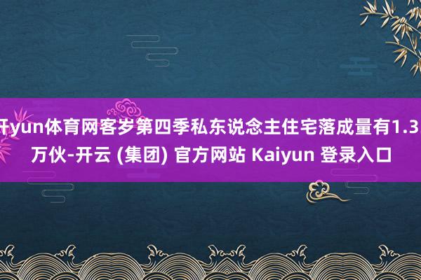开yun体育网客岁第四季私东说念主住宅落成量有1.33万伙-开云 (集团) 官方网站 Kaiyun 登录入口