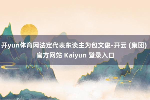 开yun体育网法定代表东谈主为包文俊-开云 (集团) 官方网站 Kaiyun 登录入口