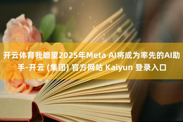 开云体育我瞻望2025年Meta AI将成为率先的AI助手-开云 (集团) 官方网站 Kaiyun 登录入口