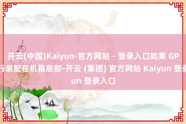 开云(中国)Kaiyun·官方网站 - 登录入口如果 GPU 平行装配在机箱底部-开云 (集团) 官方网站 Kaiyun 登录入口
