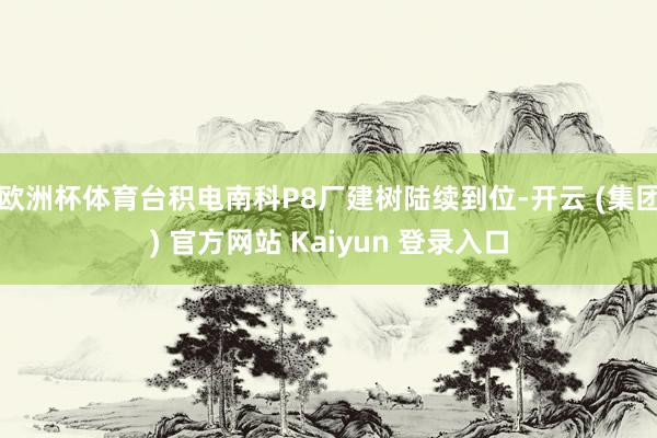 欧洲杯体育台积电南科P8厂建树陆续到位-开云 (集团) 官方网站 Kaiyun 登录入口