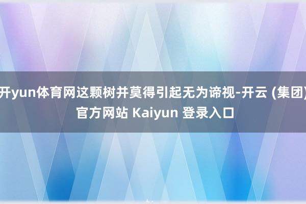 开yun体育网这颗树并莫得引起无为谛视-开云 (集团) 官方网站 Kaiyun 登录入口