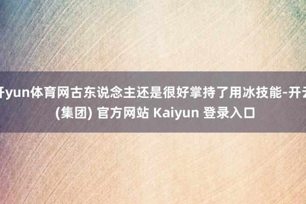 开yun体育网古东说念主还是很好掌持了用冰技能-开云 (集团) 官方网站 Kaiyun 登录入口