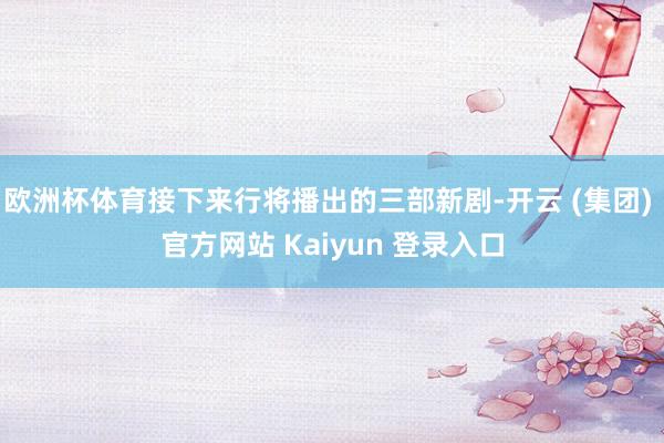 欧洲杯体育接下来行将播出的三部新剧-开云 (集团) 官方网站 Kaiyun 登录入口