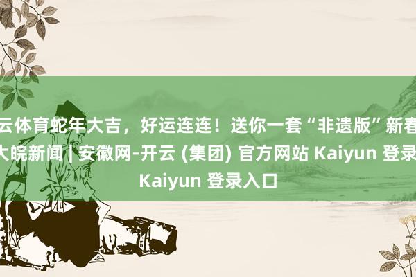 开云体育蛇年大吉，好运连连！送你一套“非遗版”新春壁纸_大皖新闻 | 安徽网-开云 (集团) 官方网站 Kaiyun 登录入口