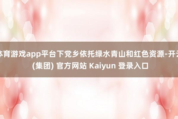 体育游戏app平台下党乡依托绿水青山和红色资源-开云 (集团) 官方网站 Kaiyun 登录入口