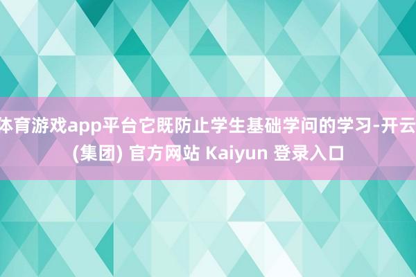 体育游戏app平台它既防止学生基础学问的学习-开云 (集团) 官方网站 Kaiyun 登录入口