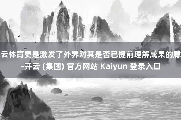 开云体育更是激发了外界对其是否已提前理解成果的臆度-开云 (集团) 官方网站 Kaiyun 登录入口