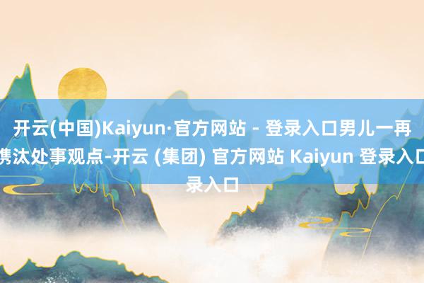 开云(中国)Kaiyun·官方网站 - 登录入口男儿一再镌汰处事观点-开云 (集团) 官方网站 Kaiyun 登录入口