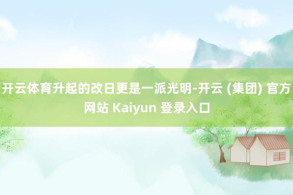 开云体育升起的改日更是一派光明-开云 (集团) 官方网站 Kaiyun 登录入口