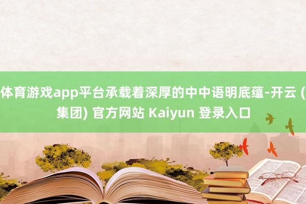 体育游戏app平台承载着深厚的中中语明底蕴-开云 (集团) 官方网站 Kaiyun 登录入口
