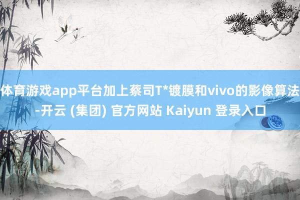 体育游戏app平台加上蔡司T*镀膜和vivo的影像算法-开云 (集团) 官方网站 Kaiyun 登录入口