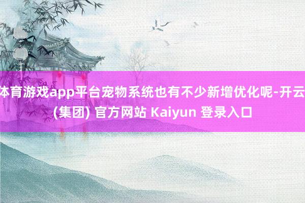 体育游戏app平台宠物系统也有不少新增优化呢-开云 (集团) 官方网站 Kaiyun 登录入口