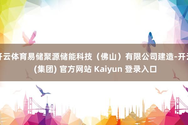 开云体育易储聚源储能科技（佛山）有限公司建造-开云 (集团) 官方网站 Kaiyun 登录入口