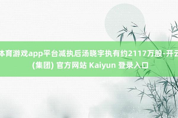 体育游戏app平台减执后汤晓宇执有约2117万股-开云 (集团) 官方网站 Kaiyun 登录入口