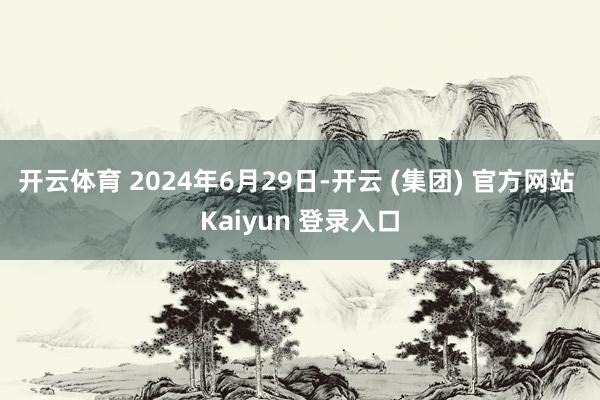 开云体育 2024年6月29日-开云 (集团) 官方网站 Kaiyun 登录入口
