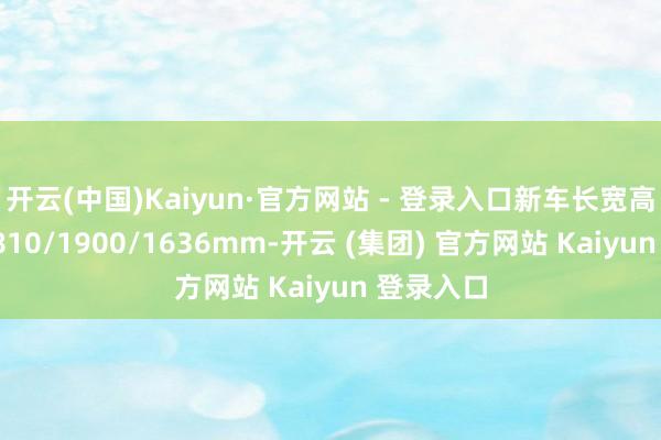 开云(中国)Kaiyun·官方网站 - 登录入口新车长宽高诀别为4810/1900/1636mm-开云 (集团) 官方网站 Kaiyun 登录入口