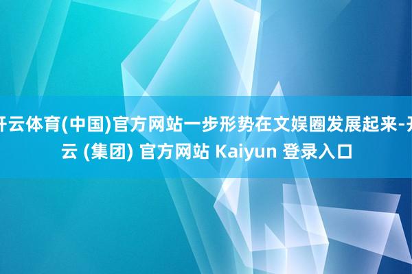 开云体育(中国)官方网站一步形势在文娱圈发展起来-开云 (集团) 官方网站 Kaiyun 登录入口