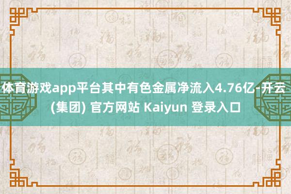 体育游戏app平台其中有色金属净流入4.76亿-开云 (集团) 官方网站 Kaiyun 登录入口