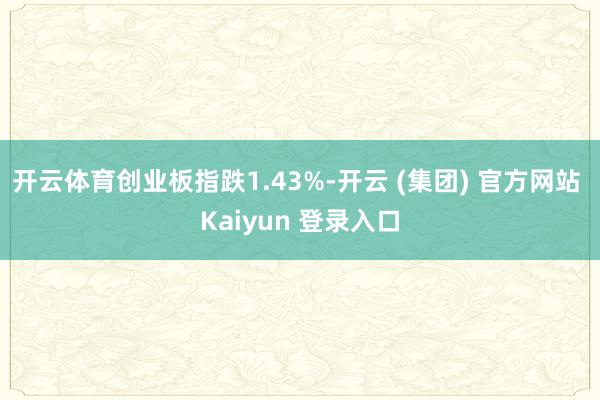 开云体育创业板指跌1.43%-开云 (集团) 官方网站 Kaiyun 登录入口