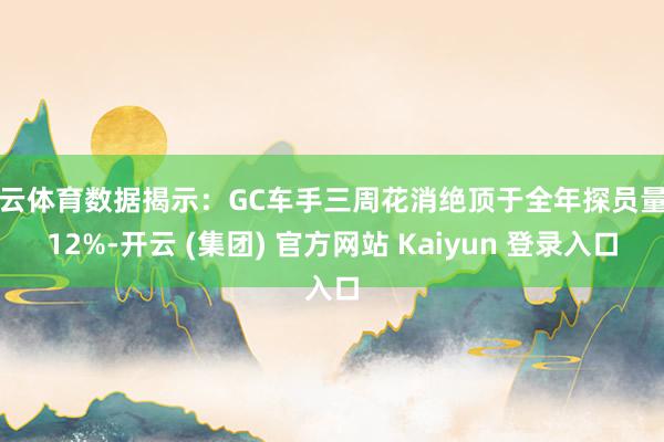 开云体育数据揭示：GC车手三周花消绝顶于全年探员量的12%-开云 (集团) 官方网站 Kaiyun 登录入口