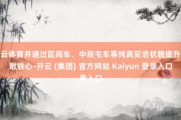 开云体育并通过区间车、中段屯车等纯真妥洽状貌提升疏散铁心-开云 (集团) 官方网站 Kaiyun 登录入口