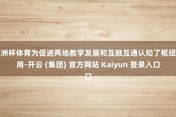 欧洲杯体育为促进两地教学发展和互融互通认知了枢纽作用-开云 (集团) 官方网站 Kaiyun 登录入口