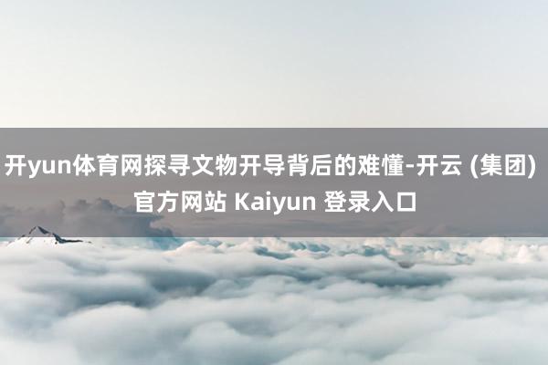开yun体育网探寻文物开导背后的难懂-开云 (集团) 官方网站 Kaiyun 登录入口