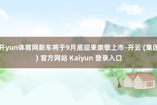 开yun体育网新车将于9月底迎来崇敬上市-开云 (集团) 官方网站 Kaiyun 登录入口