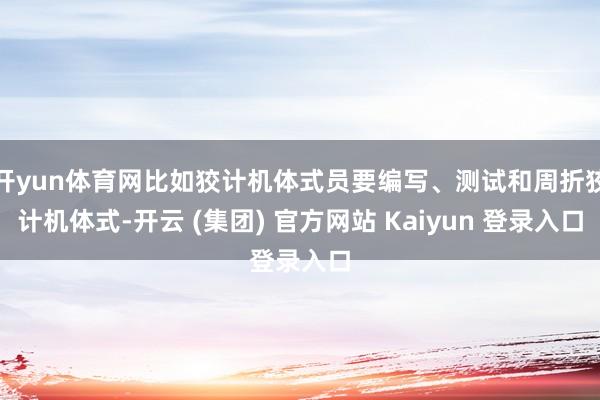 开yun体育网比如狡计机体式员要编写、测试和周折狡计机体式-开云 (集团) 官方网站 Kaiyun 登录入口
