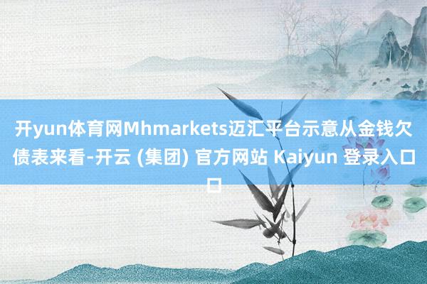 开yun体育网　　Mhmarkets迈汇平台示意从金钱欠债表来看-开云 (集团) 官方网站 Kaiyun 登录入口