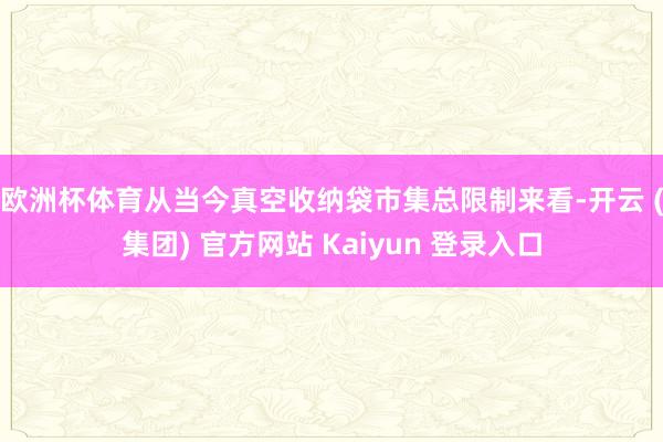 欧洲杯体育　　从当今真空收纳袋市集总限制来看-开云 (集团) 官方网站 Kaiyun 登录入口